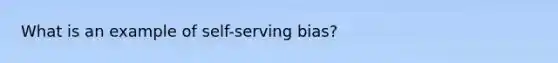 What is an example of self-serving bias?