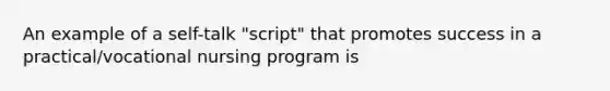 An example of a self-talk "script" that promotes success in a practical/vocational nursing program is