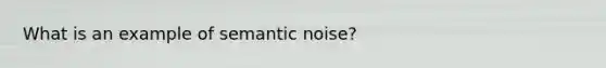 What is an example of semantic noise?