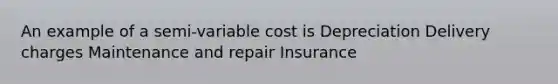 An example of a semi-variable cost is Depreciation Delivery charges Maintenance and repair Insurance