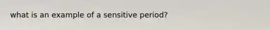 what is an example of a sensitive period?