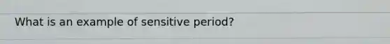 What is an example of sensitive period?