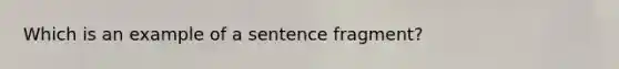 Which is an example of a sentence fragment?