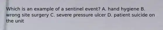 Which is an example of a sentinel event? A. hand hygiene B. wrong site surgery C. severe pressure ulcer D. patient suicide on the unit