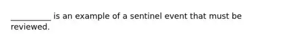 __________ is an example of a sentinel event that must be reviewed.