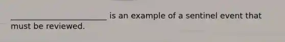 ________________________ is an example of a sentinel event that must be reviewed.