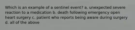 Which is an example of a sentinel event? a. unexpected severe reaction to a medication b. death following emergency open heart surgery c. patient who reports being aware during surgery d. all of the above