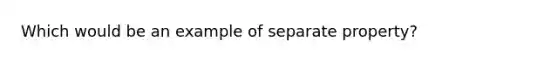 Which would be an example of separate property?