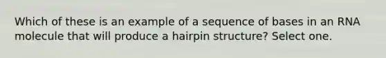 Which of these is an example of a sequence of bases in an RNA molecule that will produce a hairpin structure? Select one.