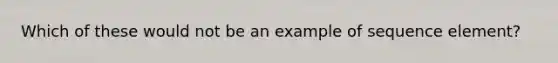 Which of these would not be an example of sequence element?