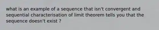 what is an example of a sequence that isn't convergent and sequential characterisation of limit theorem tells you that the sequence doesn't exist ?