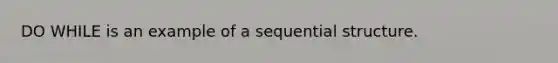 DO WHILE is an example of a sequential structure.