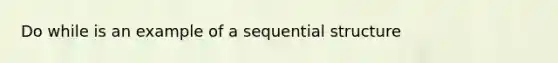 Do while is an example of a sequential structure