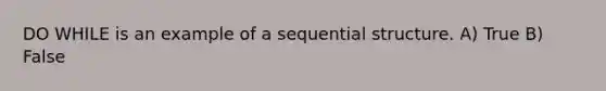 DO WHILE is an example of a sequential structure. A) True B) False