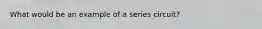 What would be an example of a series circuit?