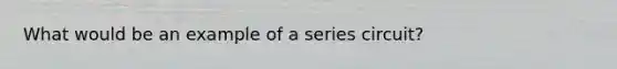 What would be an example of a series circuit?