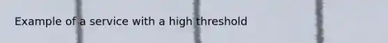 Example of a service with a high threshold