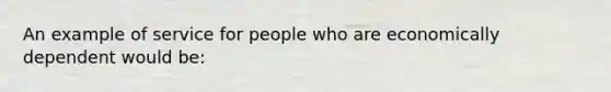 An example of service for people who are economically dependent would be: