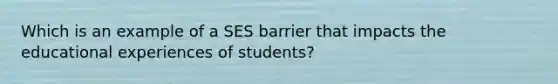 Which is an example of a SES barrier that impacts the educational experiences of students?