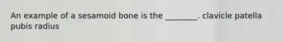 An example of a sesamoid bone is the ________. clavicle patella pubis radius