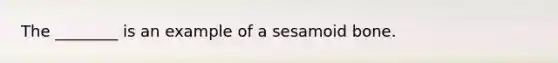 The ________ is an example of a sesamoid bone.