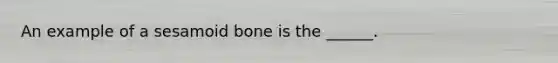 An example of a sesamoid bone is the ______.
