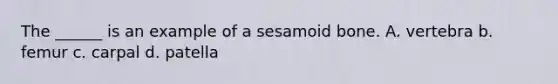 The ______ is an example of a sesamoid bone. A. vertebra b. femur c. carpal d. patella