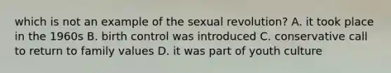 which is not an example of the sexual revolution? A. it took place in the 1960s B. birth control was introduced C. conservative call to return to family values D. it was part of youth culture