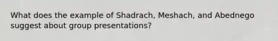 What does the example of Shadrach, Meshach, and Abednego suggest about group presentations?