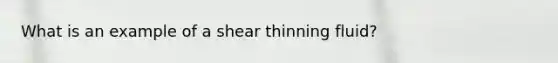 What is an example of a shear thinning fluid?