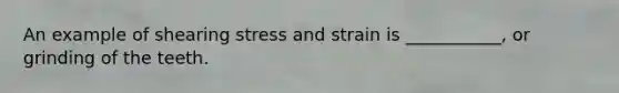 An example of shearing stress and strain is ___________, or grinding of the teeth.