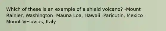 Which of these is an example of a shield volcano? -Mount Rainier, Washington -Mauna Loa, Hawaii -Paricutin, Mexico -Mount Vesuvius, Italy