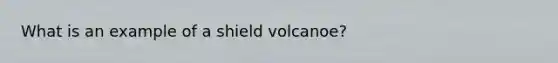 What is an example of a shield volcanoe?