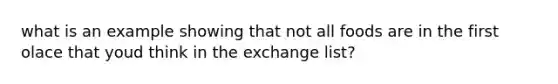 what is an example showing that not all foods are in the first olace that youd think in the exchange list?