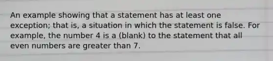 An example showing that a statement has at least one exception; that is, a situation in which the statement is false. For example, the number 4 is a (blank) to the statement that all <a href='https://www.questionai.com/knowledge/ki4hctpp5V-even-number' class='anchor-knowledge'>even number</a>s are <a href='https://www.questionai.com/knowledge/ktgHnBD4o3-greater-than' class='anchor-knowledge'>greater than</a> 7.