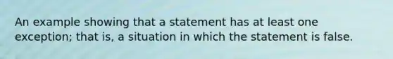 An example showing that a statement has at least one exception; that is, a situation in which the statement is false.