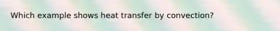 Which example shows heat transfer by convection?