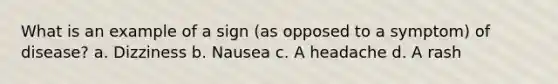 What is an example of a sign (as opposed to a symptom) of disease? a. Dizziness b. Nausea c. A headache d. A rash