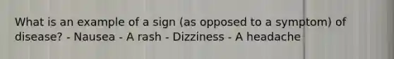 What is an example of a sign (as opposed to a symptom) of disease? - Nausea - A rash - Dizziness - A headache