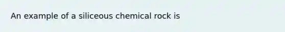 An example of a siliceous chemical rock is