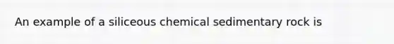 An example of a siliceous chemical sedimentary rock is