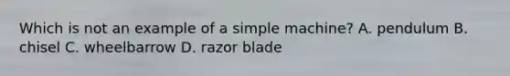 Which is not an example of a simple machine? A. pendulum B. chisel C. wheelbarrow D. razor blade