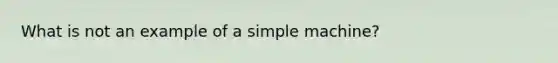 What is not an example of a simple machine?