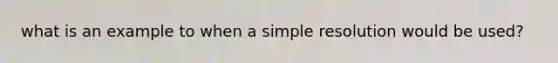 what is an example to when a simple resolution would be used?