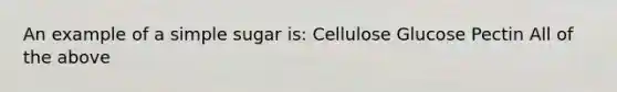 An example of a simple sugar is: Cellulose Glucose Pectin All of the above