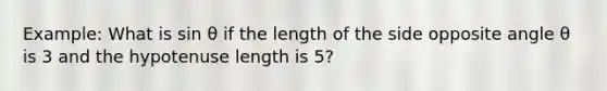 Example: What is sin θ if the length of the side opposite angle θ is 3 and the hypotenuse length is 5?