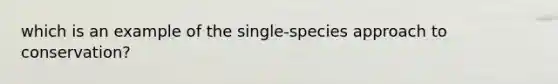 which is an example of the single-species approach to conservation?