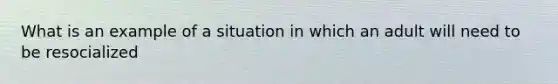 What is an example of a situation in which an adult will need to be resocialized