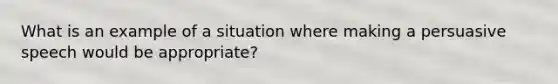 What is an example of a situation where making a persuasive speech would be appropriate?