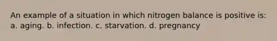 An example of a situation in which nitrogen balance is positive is: a. aging. b. infection. c. starvation. d. pregnancy